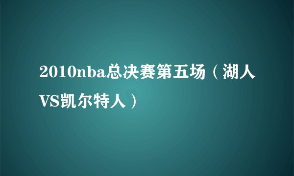 2010nba总决赛第五场（湖人VS凯尔特人）