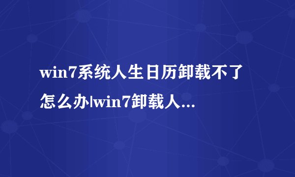 win7系统人生日历卸载不了怎么办|win7卸载人生日历的方法