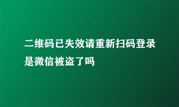 二维码已失效请重新扫码登录是微信被盗了吗