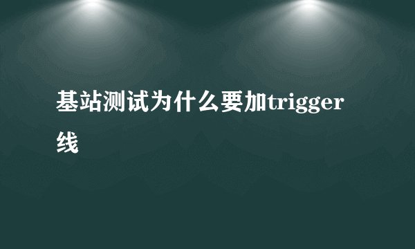 基站测试为什么要加trigger线