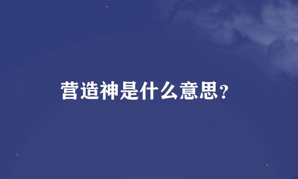 营造神是什么意思？