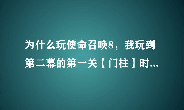 为什么玩使命召唤8，我玩到第二幕的第一关【门柱】时，那坦克掉下去，然后到了地面上打一会就弹出一对框。