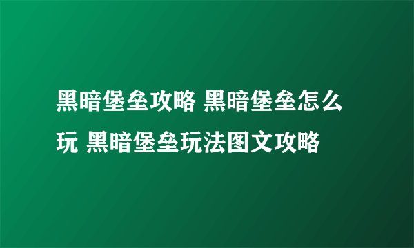 黑暗堡垒攻略 黑暗堡垒怎么玩 黑暗堡垒玩法图文攻略