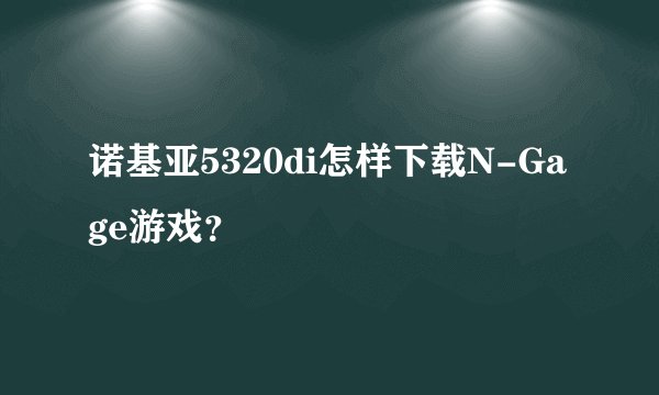 诺基亚5320di怎样下载N-Gage游戏？