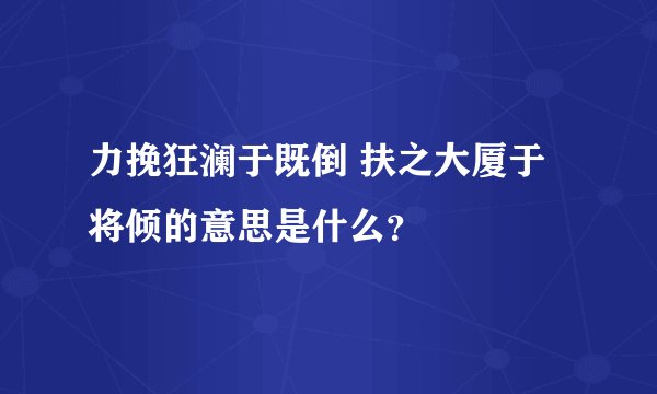 力挽狂澜于既倒 扶之大厦于将倾的意思是什么？