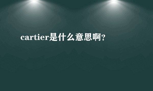 cartier是什么意思啊？