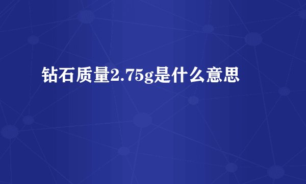钻石质量2.75g是什么意思