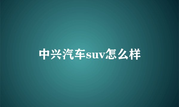 中兴汽车suv怎么样