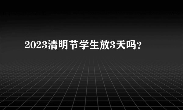 2023清明节学生放3天吗？