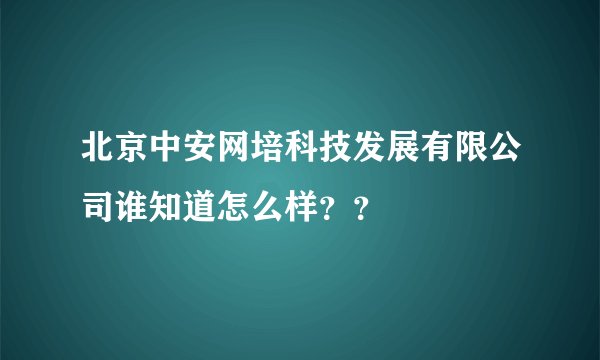 北京中安网培科技发展有限公司谁知道怎么样？？