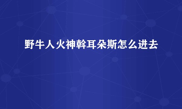 野牛人火神斡耳朵斯怎么进去