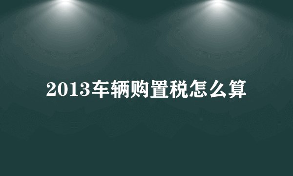 2013车辆购置税怎么算