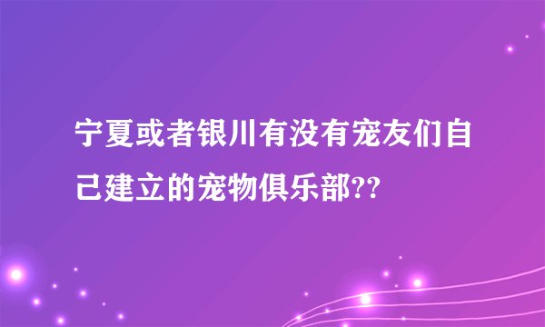 宁夏或者银川有没有宠友们自己建立的宠物俱乐部??
