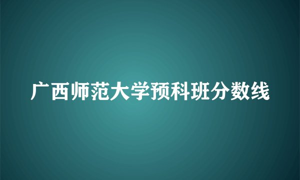 广西师范大学预科班分数线