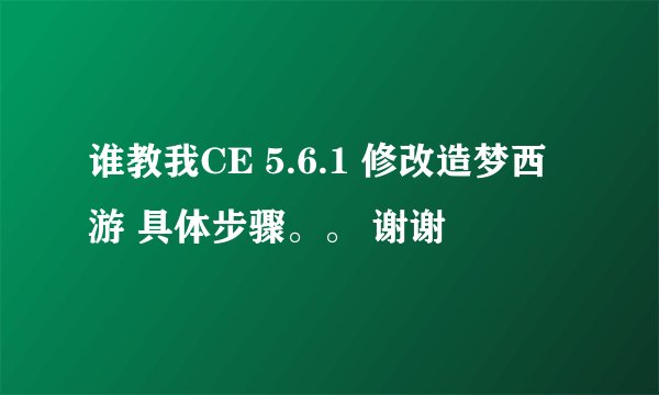 谁教我CE 5.6.1 修改造梦西游 具体步骤。。 谢谢