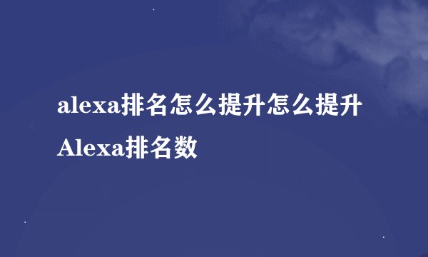 alexa排名怎么提升怎么提升Alexa排名数