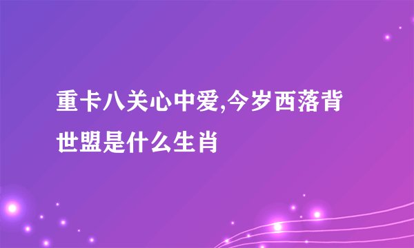 重卡八关心中爱,今岁西落背世盟是什么生肖