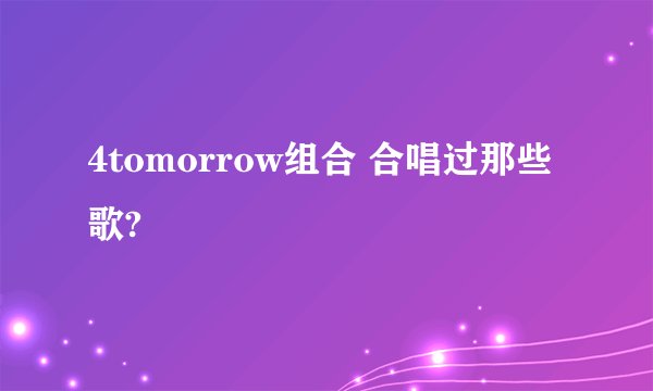 4tomorrow组合 合唱过那些歌?