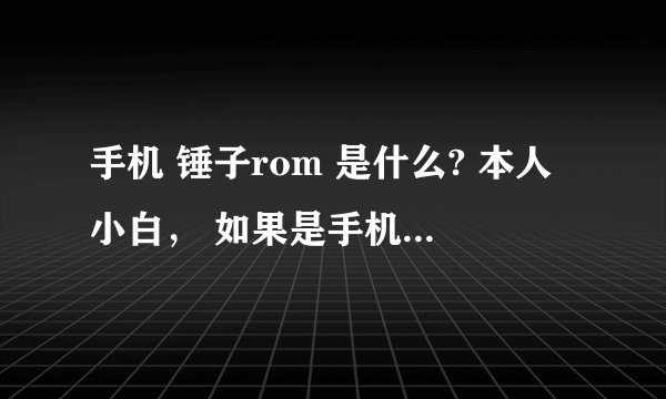 手机 锤子rom 是什么? 本人小白， 如果是手机操作系统，为什么不叫 锤子 OS (Operating system )呢？ ?