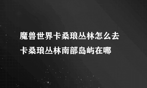 魔兽世界卡桑琅丛林怎么去 卡桑琅丛林南部岛屿在哪
