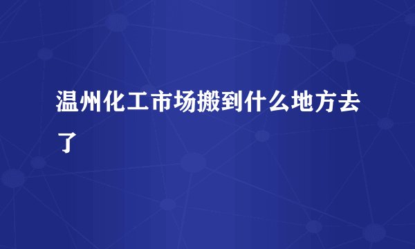温州化工市场搬到什么地方去了