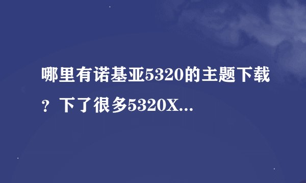 哪里有诺基亚5320的主题下载？下了很多5320XM的主题都不能用