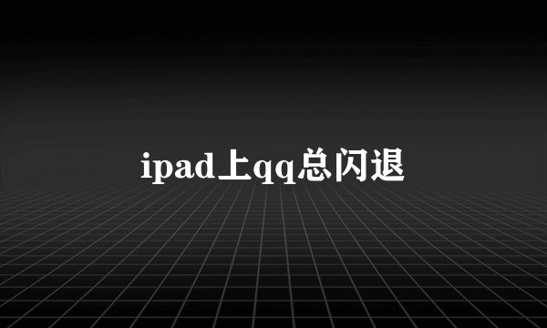 ipad上qq总闪退