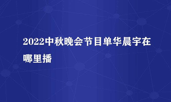 2022中秋晚会节目单华晨宇在哪里播