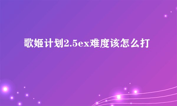 歌姬计划2.5ex难度该怎么打