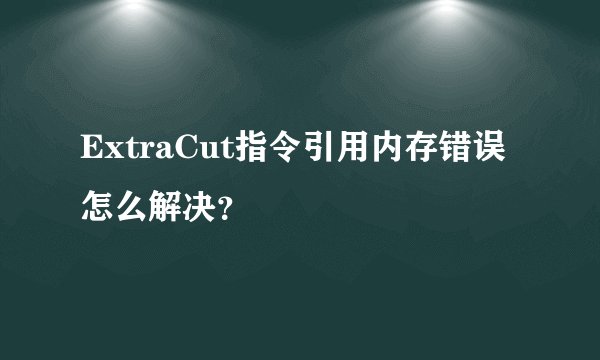 ExtraCut指令引用内存错误怎么解决？