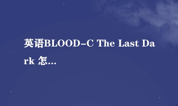 英语BLOOD-C The Last Dark 怎么读?意思是?