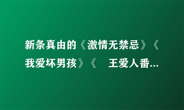 新条真由的《激情无禁忌》《我爱坏男孩》《覇王爱人番外编～智将外伝》等作品在那里能看到呢？