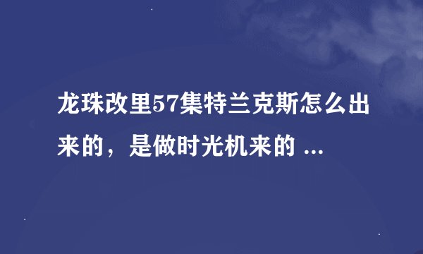 龙珠改里57集特兰克斯怎么出来的，是做时光机来的 ，谁把他弄来的啊，以后的人出来了啊 ？？？