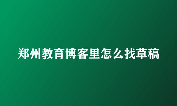 郑州教育博客里怎么找草稿