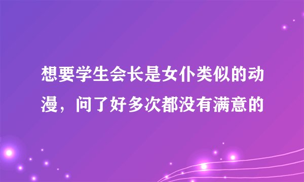 想要学生会长是女仆类似的动漫，问了好多次都没有满意的