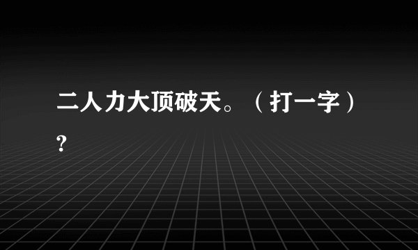 二人力大顶破天。（打一字）?