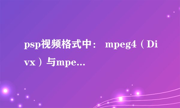 psp视频格式中： mpeg4（Divx）与mpeg4（Xvid）的区别！！！