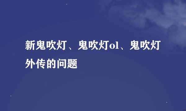 新鬼吹灯、鬼吹灯ol、鬼吹灯外传的问题