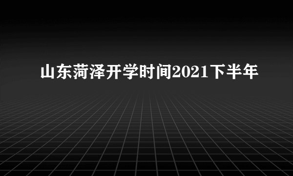 山东菏泽开学时间2021下半年