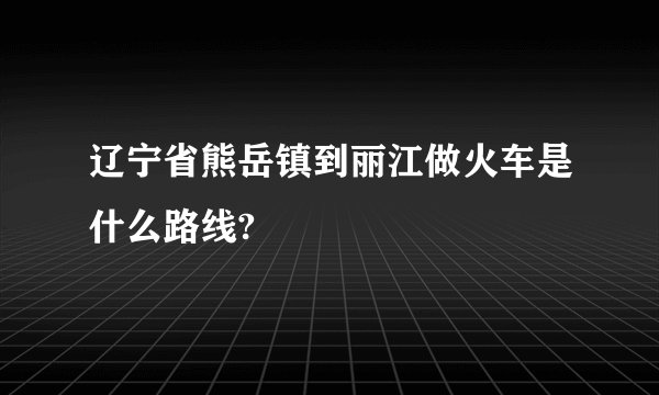 辽宁省熊岳镇到丽江做火车是什么路线?
