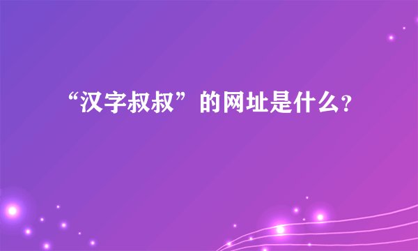 “汉字叔叔”的网址是什么？