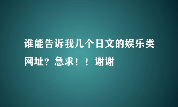谁能告诉我几个日文的娱乐类网址？急求！！谢谢