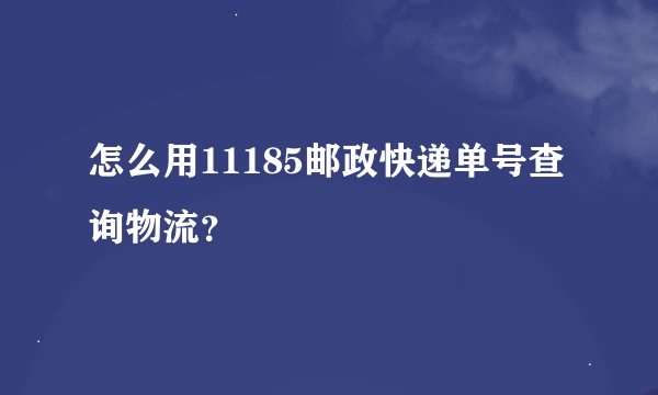 怎么用11185邮政快递单号查询物流？