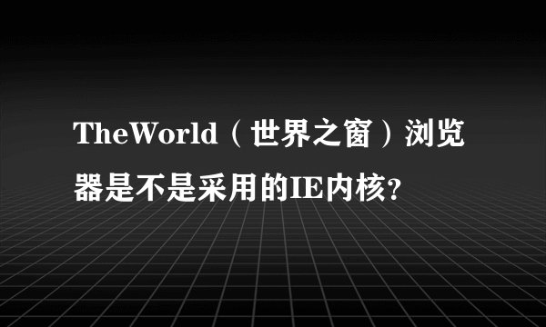 TheWorld（世界之窗）浏览器是不是采用的IE内核？