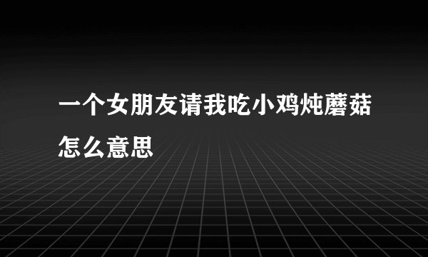 一个女朋友请我吃小鸡炖蘑菇怎么意思