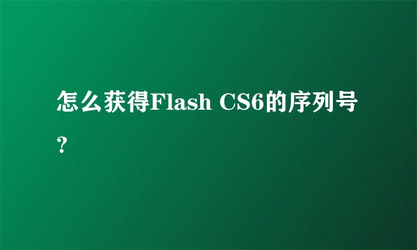 怎么获得Flash CS6的序列号？