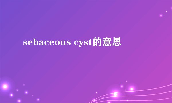 sebaceous cyst的意思