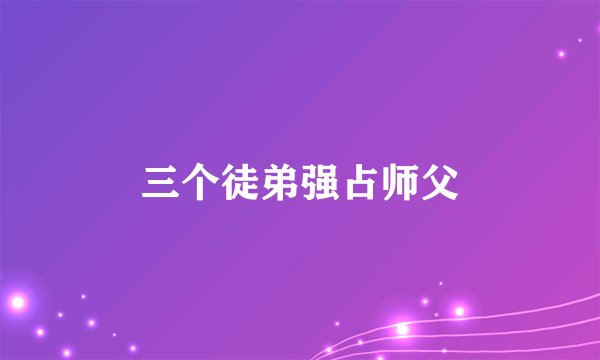 三个徒弟强占师父