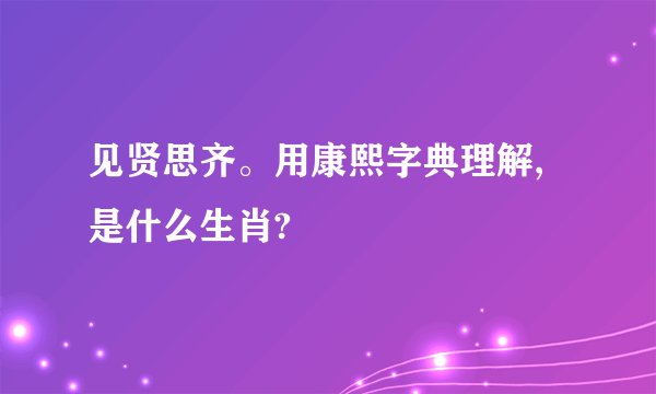 见贤思齐。用康熙字典理解,是什么生肖?