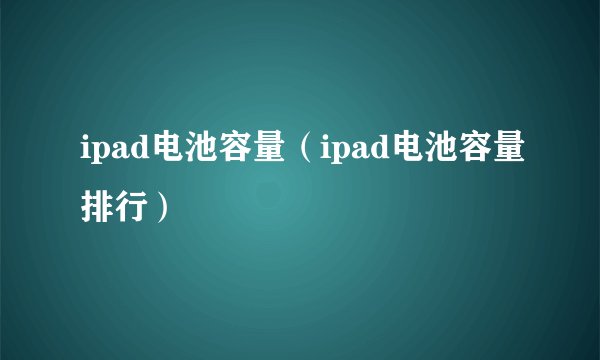 ipad电池容量（ipad电池容量排行）